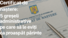 Certificat de naștere: 5 greșeli administrative pe care să le eviți ca proaspăt părinte